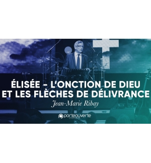 Elisée : l’onction de Dieu et les flèches de délivrance - Jean-Marie Ribay