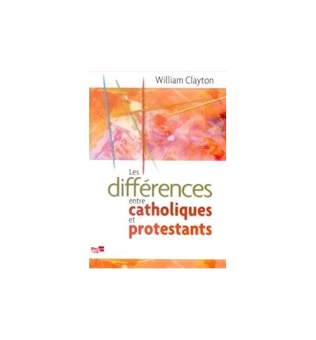 Les différences entre catholiques et protestants - William Clayton Les différences entre catholiques et protestants - William Clayton
