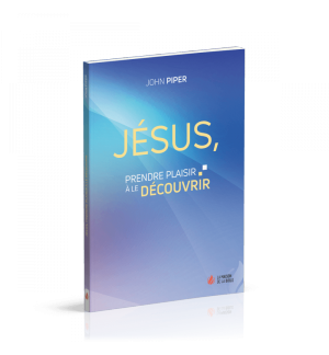 Jésus, prendre plaisir à le découvrir - John Piper