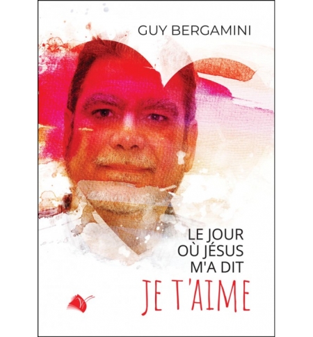 Le jour où Jésus m'a dit je t'aime ! - Guy Bergamini