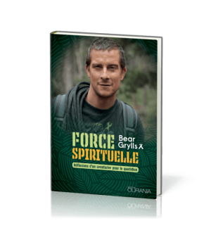 Force spirituelle Réflexions d'un aventurier pour le quotidien - Bear Grylls