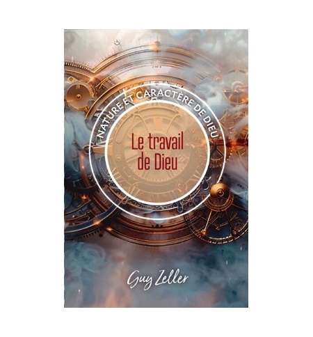 Le travail de Dieu Nature et caractère de Dieu - Guy Zeller