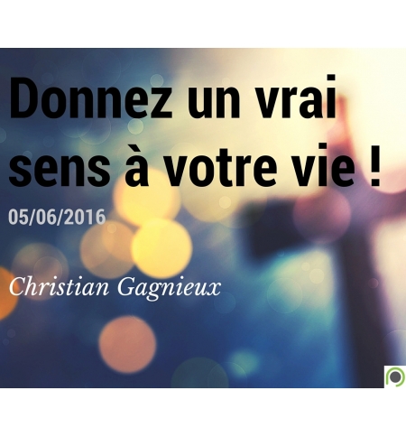 Donnez un vrai sens à votre vie ! - Christian Gagnieux