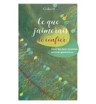 Ce que j’aimerais te confier Tisser des liens essentiels entre les générations