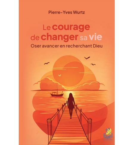 Le courage de changer sa vie - Oser avancer en recherchant Dieu 