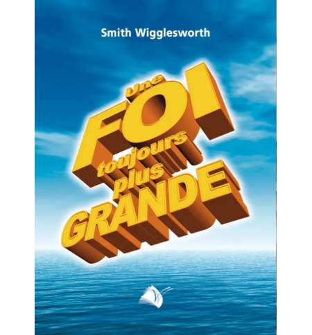 Une foi toujours plus grande - Smith Wiggleworth.