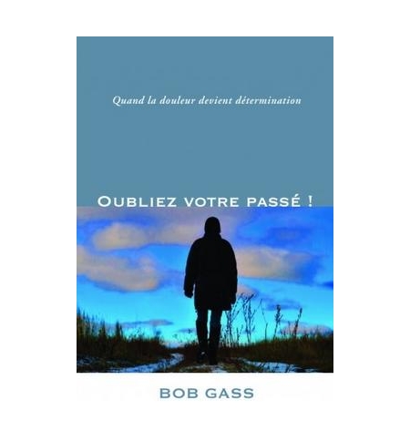 Oubliez votre passé ! Quand la douleur devient détermination - Bob Gass Oubliez votre passé ! Quand la douleur devient détermination - Bob Gass