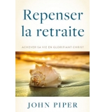 Repenser la retraite Achever sa vie en glorifiant Christ - John Piper